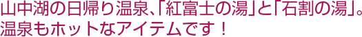 山中湖の日帰り温泉、「紅富士の湯」と「石割の湯」。温泉もホットなアイテムです！